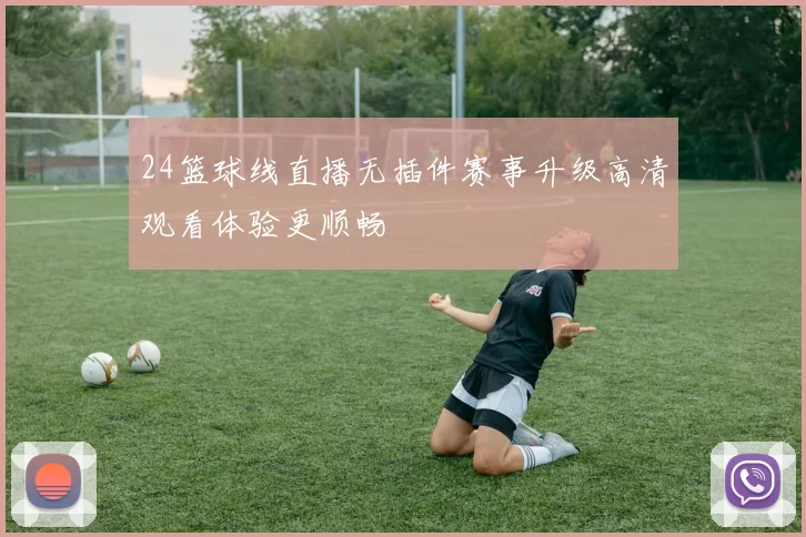 24篮球线直播无插件赛事升级高清观看体验更顺畅
