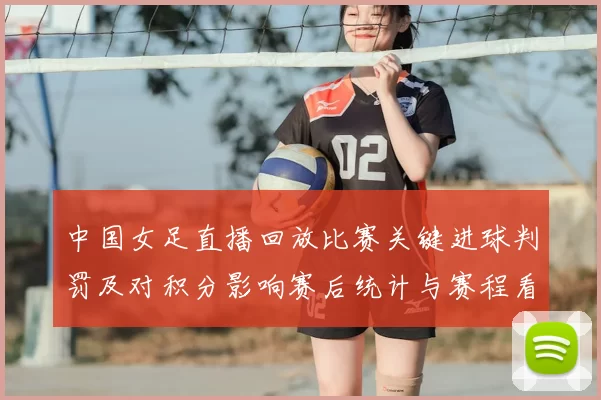 中国女足直播回放比赛关键进球判罚及对积分影响赛后统计与赛程看点