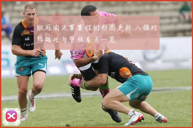 欧冠淘汰赛赛程树形图更新 八强对阵路径与晋级看点一览