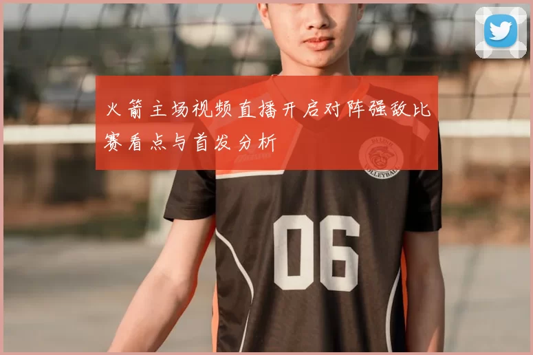 火箭主场视频直播开启对阵强敌比赛看点与首发分析