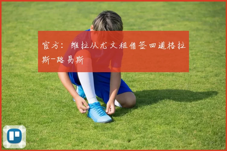 官方：维拉从尤文租借签回道格拉斯-路易斯