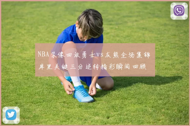 NBA录像回放勇士vs灰熊全场集锦 库里关键三分逆转精彩瞬间回顾