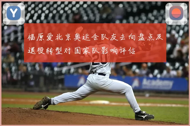 福原爱北京奥运会队友去向盘点及退役转型对国家队影响评估