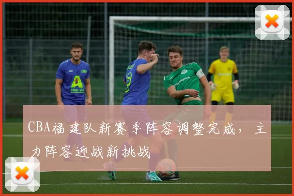 CBA福建队新赛季阵容调整完成,主力阵容迎战新挑战