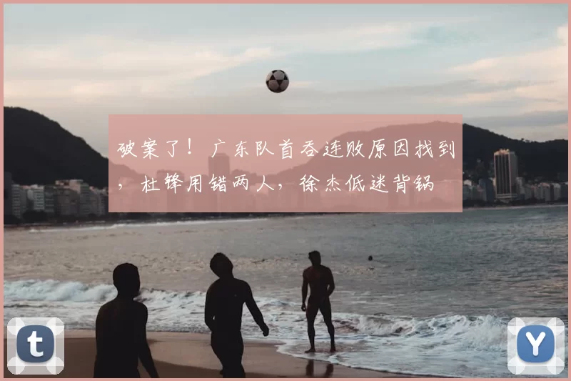 破案了!广东队首吞连败原因找到,杜锋用错两人,徐杰低迷背锅