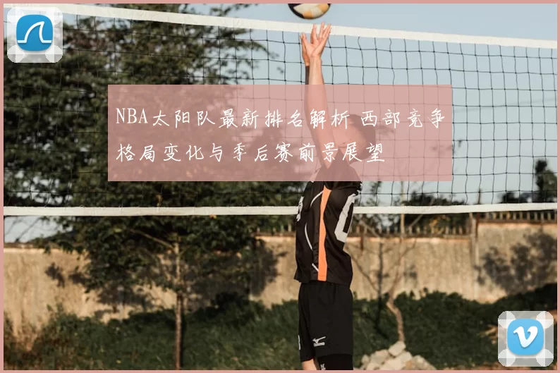 NBA太阳队最新排名解析 西部竞争格局变化与季后赛前景展望