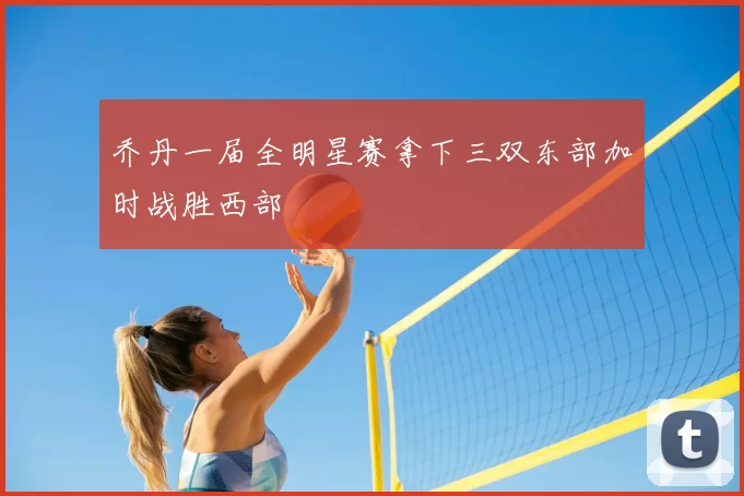 乔丹一届全明星赛拿下三双东部加时战胜西部