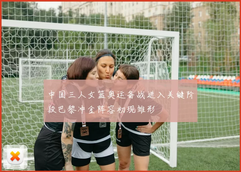 中国三人女篮奥运备战进入关键阶段巴黎冲金阵容初现雏形