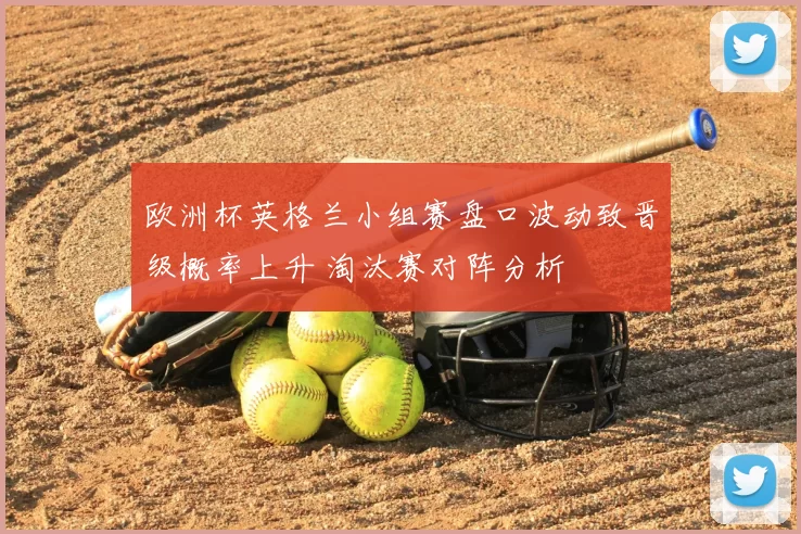 欧洲杯英格兰小组赛盘口波动致晋级概率上升 淘汰赛对阵分析