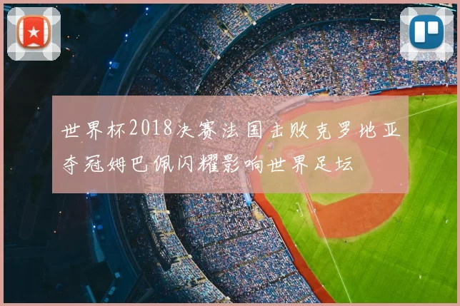世界杯2018决赛法国击败克罗地亚夺冠姆巴佩闪耀影响世界足坛
