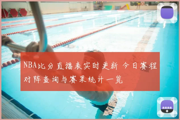 NBA比分直播表实时更新 今日赛程对阵查询与赛果统计一览
