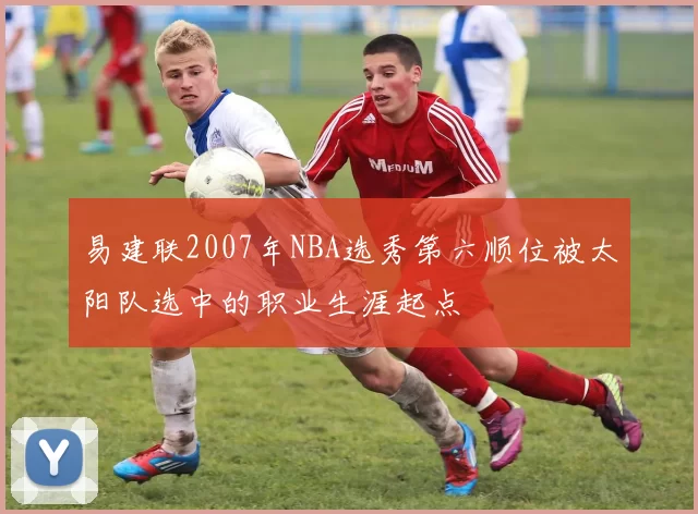 易建联2007年NBA选秀第六顺位被太阳队选中的职业生涯起点