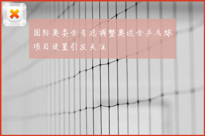 国际奥委会考虑调整奥运会乒乓球项目设置引发关注
