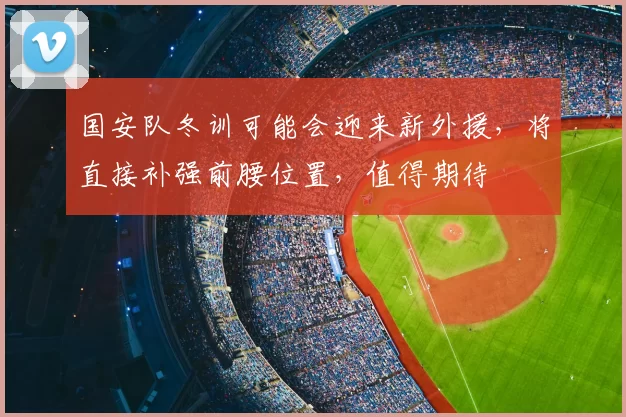 国安队冬训可能会迎来新外援,将直接补强前腰位置,值得期待