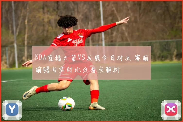 NBA直播火箭VS灰熊今日对决 赛前前瞻与实时比分看点解析