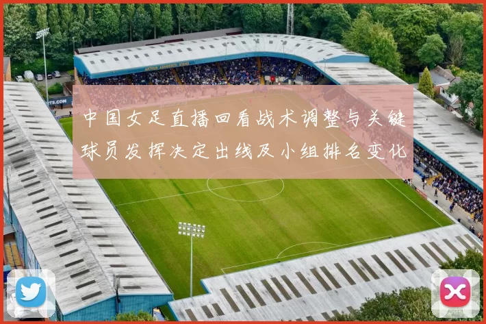 中国女足直播回看战术调整与关键球员发挥决定出线及小组排名变化