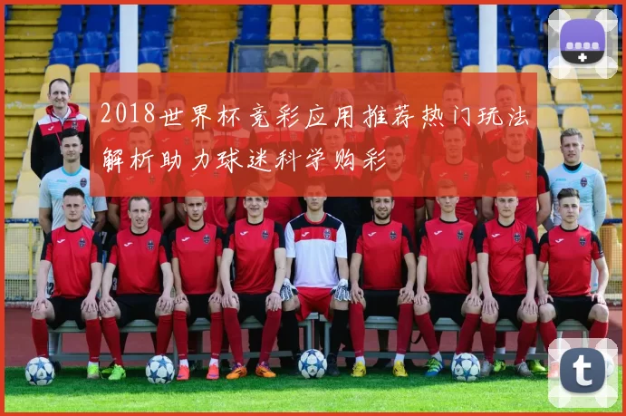 2018世界杯竞彩应用推荐热门玩法解析助力球迷科学购彩