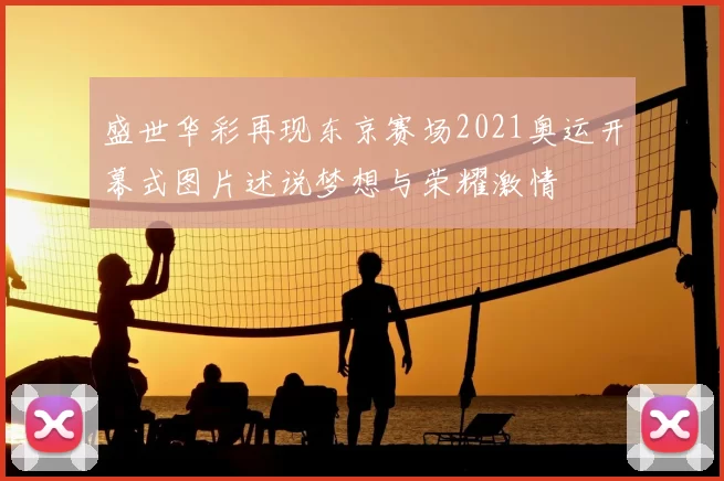 盛世华彩再现东京赛场2021奥运开幕式图片述说梦想与荣耀激情