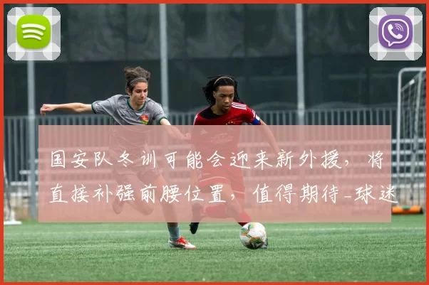 国安队冬训可能会迎来新外援，将直接补强前腰位置，值得期待_球迷_比埃拉_赛季