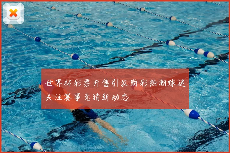 世界杯彩票开售引发购彩热潮球迷关注赛事竞猜新动态