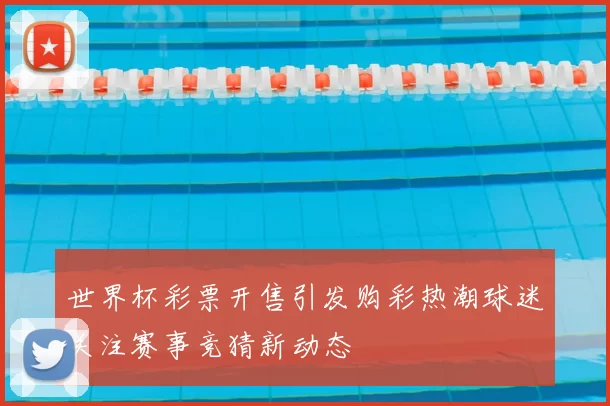 世界杯彩票开售引发购彩热潮球迷关注赛事竞猜新动态