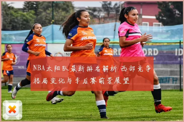 NBA太阳队最新排名解析 西部竞争格局变化与季后赛前景展望