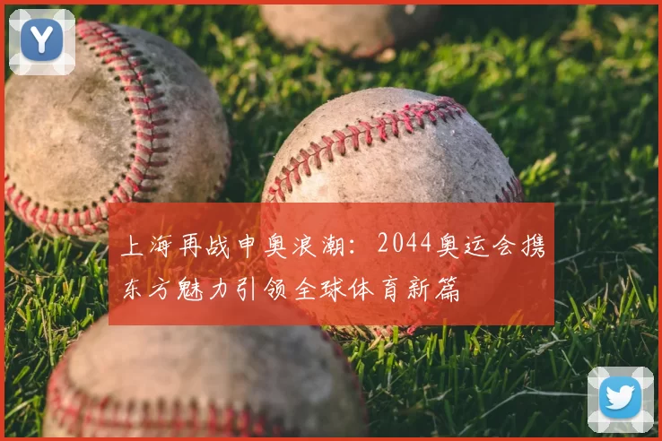 上海再战申奥浪潮：2044奥运会携东方魅力引领全球体育新篇