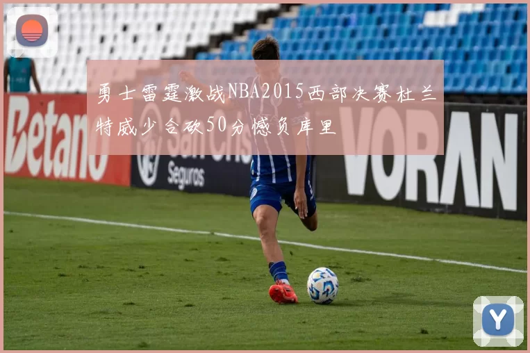 勇士雷霆激战NBA2015西部决赛杜兰特威少合砍50分憾负库里