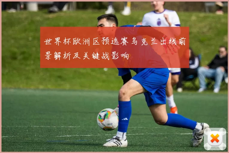 世界杯欧洲区预选赛乌克兰出线前景解析及关键战影响