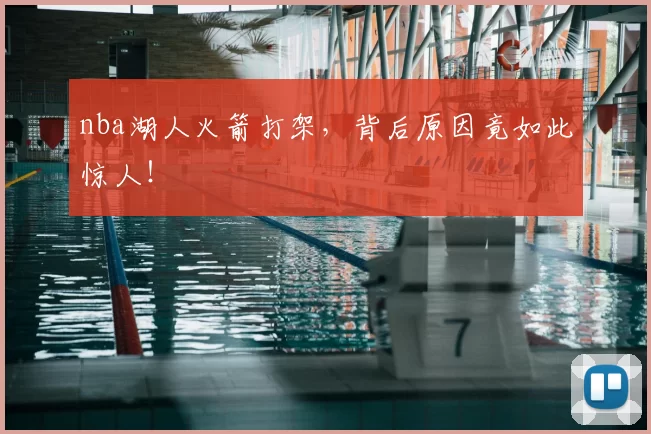 nba湖人火箭打架，背后原因竟如此惊人！