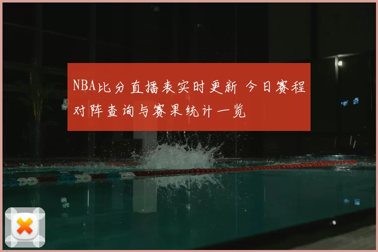 NBA比分直播表实时更新 今日赛程对阵查询与赛果统计一览
