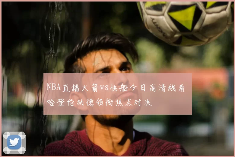 NBA直播火箭vs快船今日高清线看 哈登伦纳德领衔焦点对决